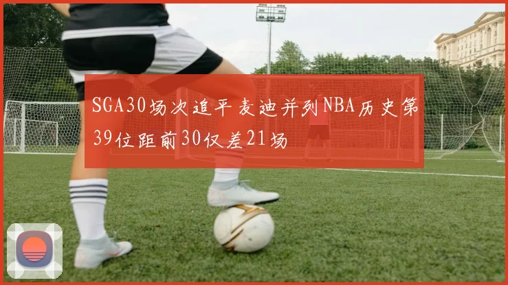 SGA30场次追平麦迪并列NBA历史第39位距前30仅差21场
