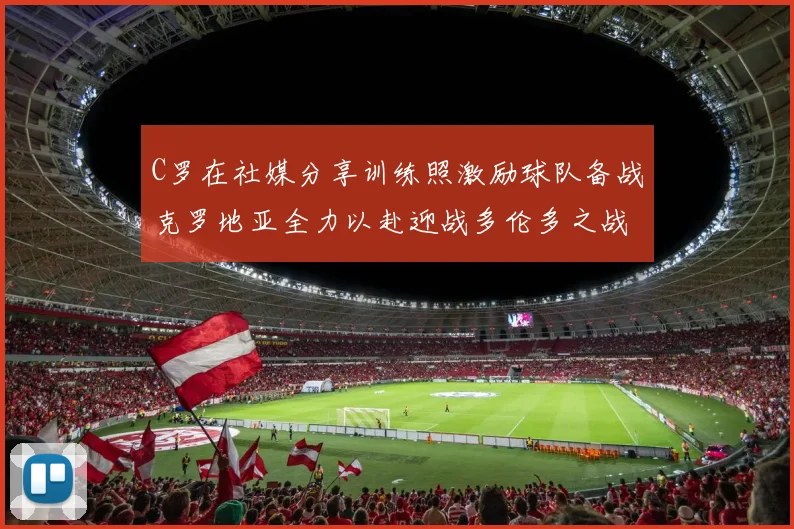 C罗在社媒分享训练照激励球队备战克罗地亚全力以赴迎战多伦多之战