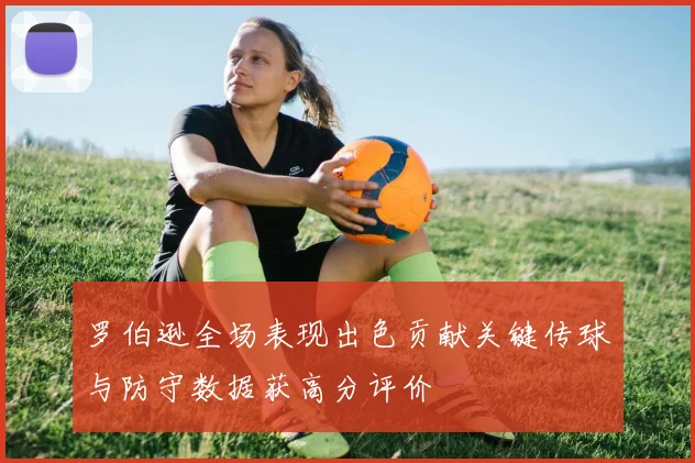 罗伯逊全场表现出色贡献关键传球与防守数据获高分评价