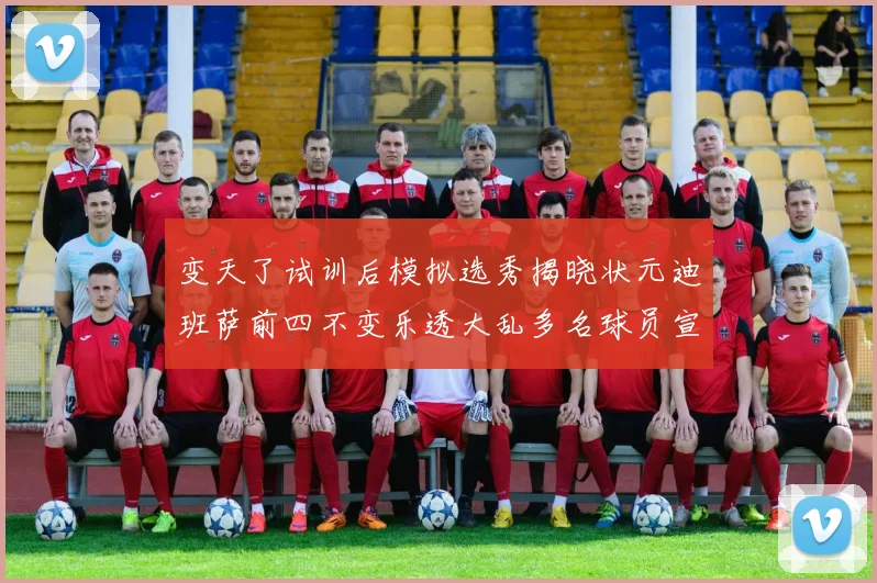 变天了试训后模拟选秀揭晓状元迪班萨前四不变乐透大乱多名球员宣布退选