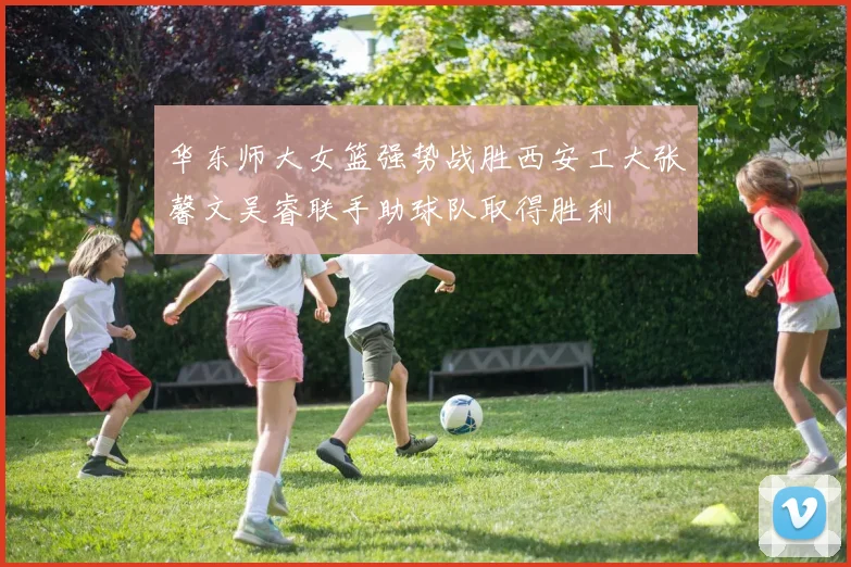 华东师大女篮强势战胜西安工大张馨文吴睿联手助球队取得胜利