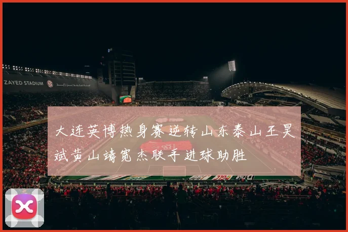 大连英博热身赛逆转山东泰山王昊斌黄山靖宽杰联手进球助胜