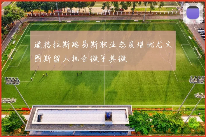 道格拉斯路易斯职业态度堪忧尤文图斯留人机会微乎其微