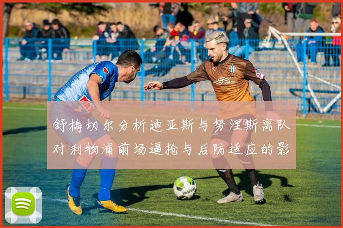 舒梅切尔分析迪亚斯与努涅斯离队对利物浦前场逼抢与后防适应的影响