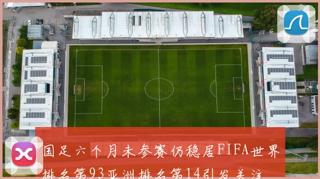 国足六个月未参赛仍稳居FIFA世界排名第93亚洲排名第14引发关注
