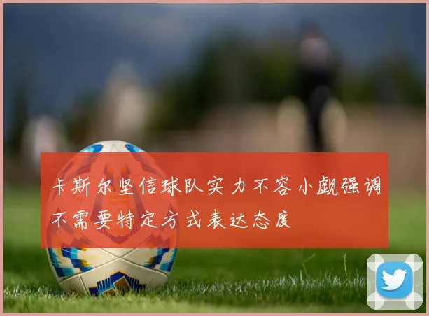 卡斯尔坚信球队实力不容小觑强调不需要特定方式表达态度