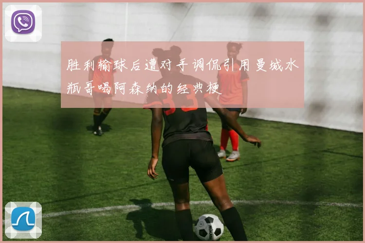 胜利输球后遭对手调侃引用曼城水瓶哥喝阿森纳的经典梗
