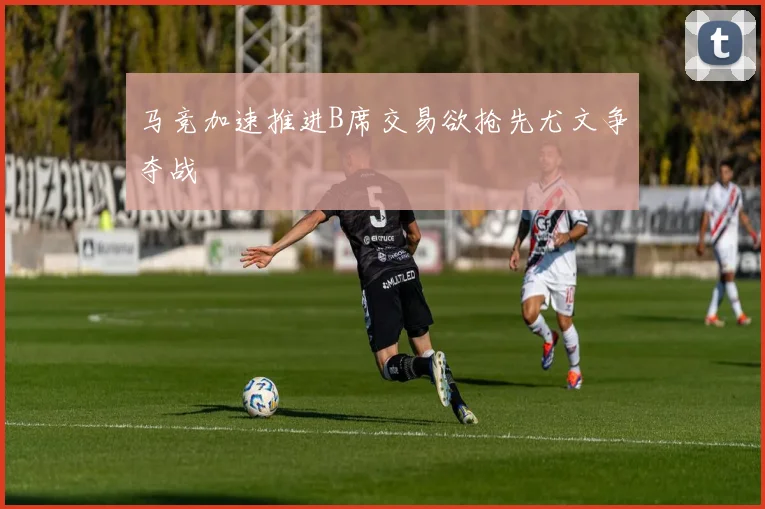 马竞加速推进B席交易欲抢先尤文争夺战
